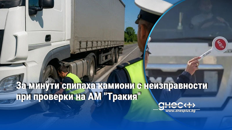 движещи се бомби на магистрала тракия: как техническите дефекти застрашават пътя