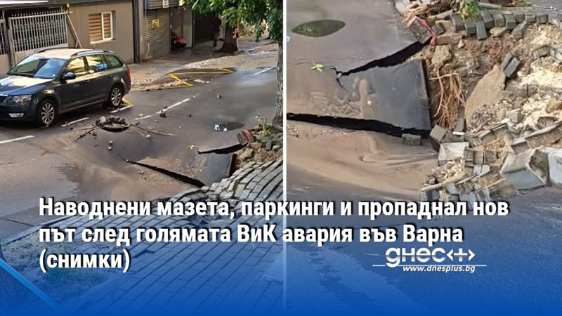 водно бедствие във варна: авария срути пътя и наводни всичко