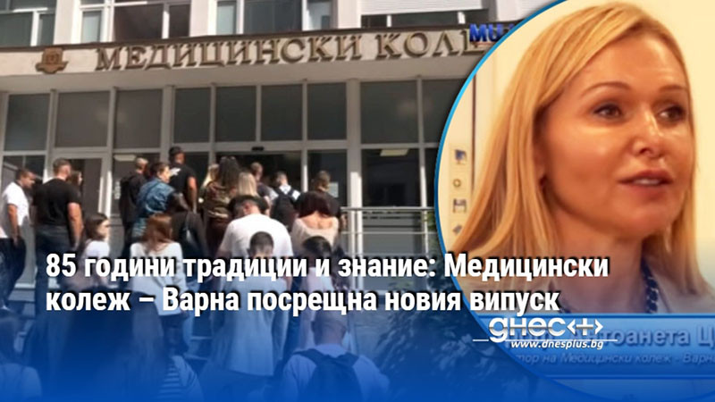повеле на знанието и милосърдието: медицински колеж – варна празнува 85 години