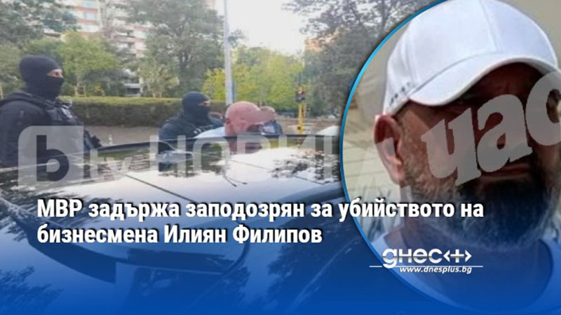 разкрит: арестуваха предполагаемия убиец на бизнесмена илиян филипов в софия