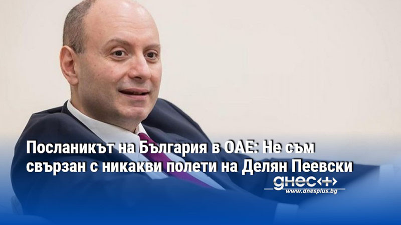 разрив в дипломацията: българският посланик в оае отрече връзки с милионните полети на пеевски